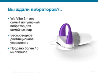 © 2007 Cisco Systems, Inc. All rights reserved. Cisco Public 14/139
Вы ждали вибраторов?..
§  We Vibe 3 – это
самый популярный
вибратор для
семейных пар
§  Беспроводное
дистанционное
управление
§  Продано более 10
миллионов
 