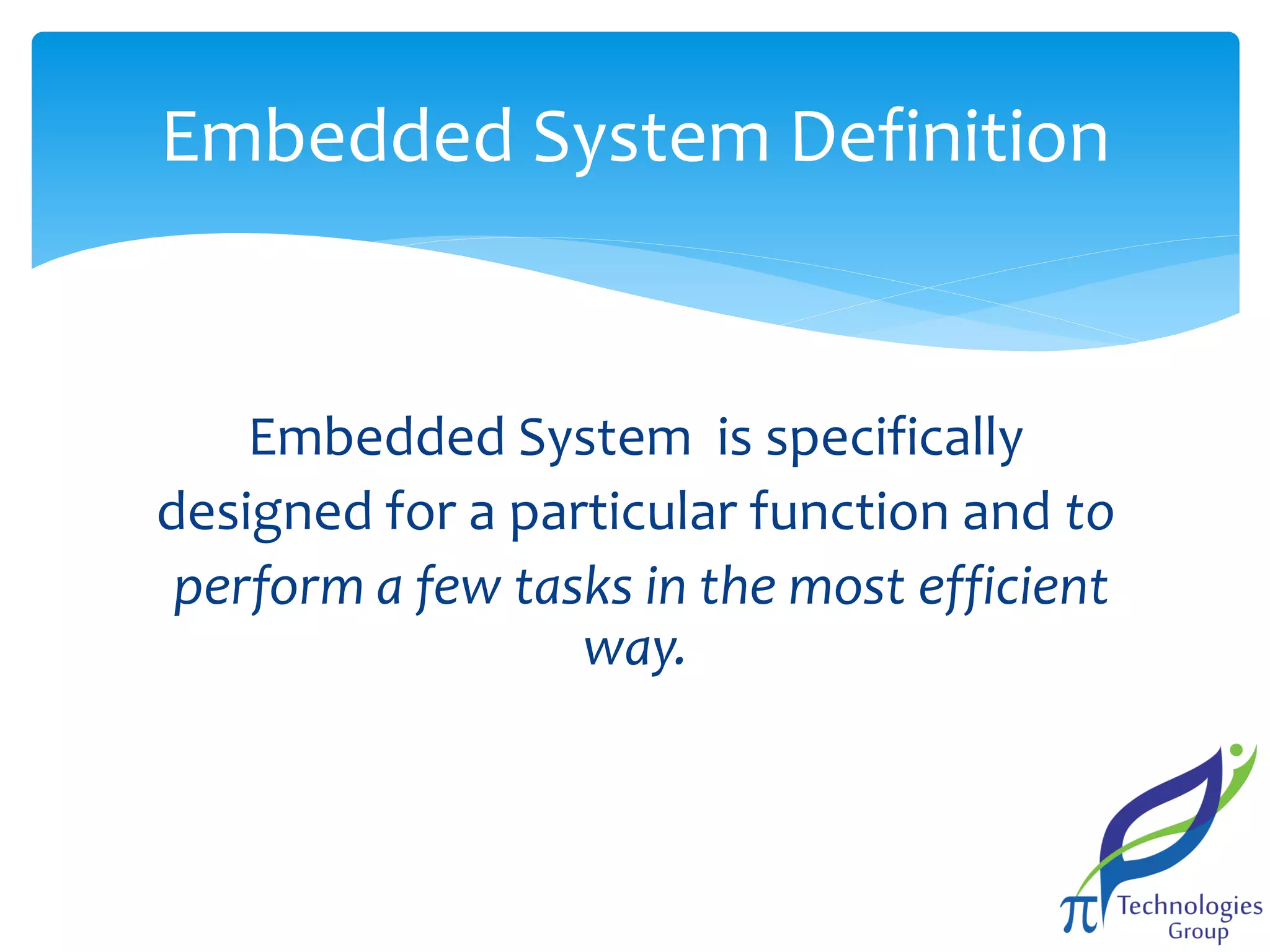 Embedded System Definition

Embedded System is specifically
designed for a particular function and to
perform a few tasks in the most efficient
way.

 