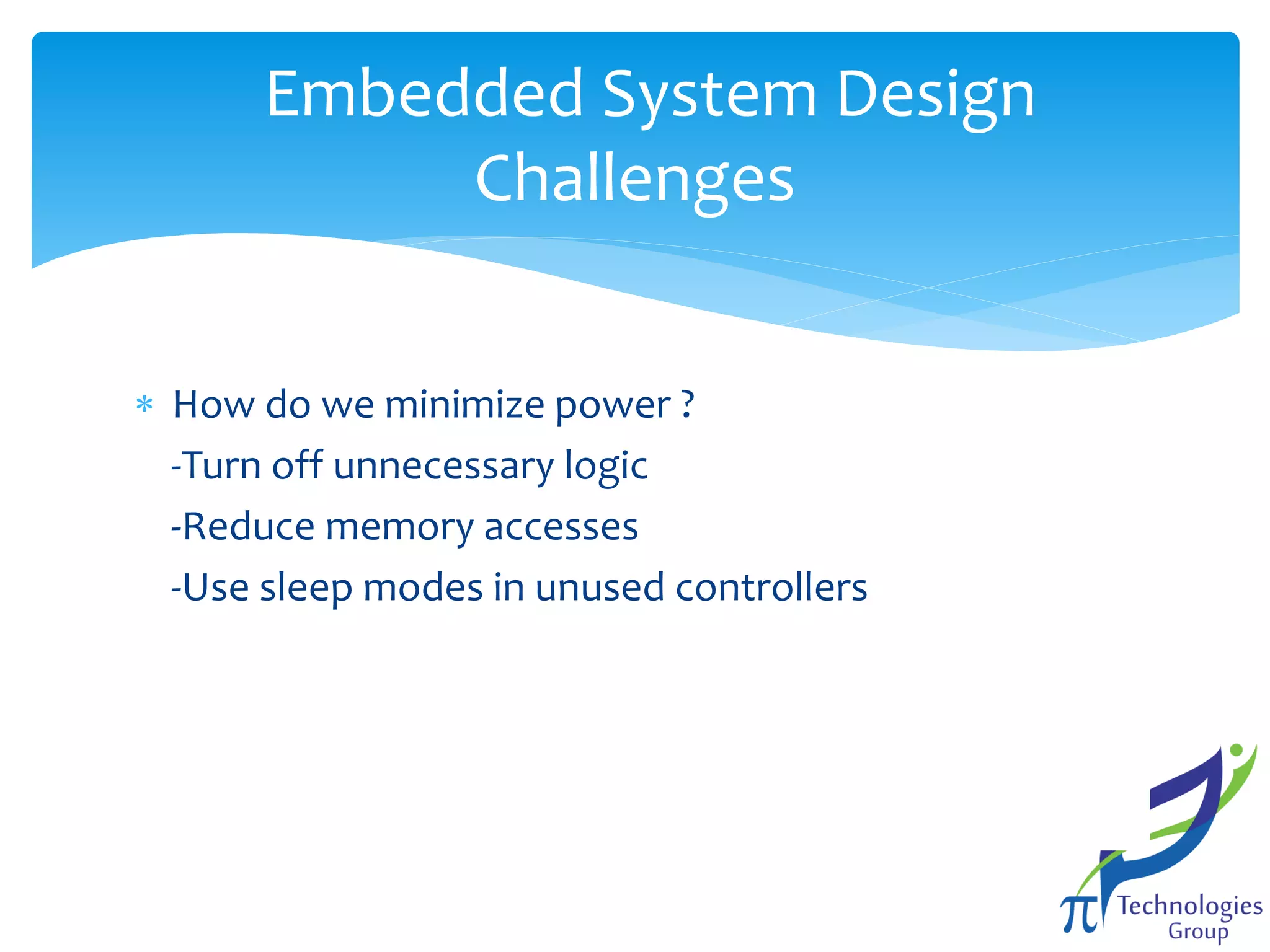 Embedded System Design
Challenges
 How do we minimize power ?
-Turn off unnecessary logic
-Reduce memory accesses
-Use sleep modes in unused controllers

 
