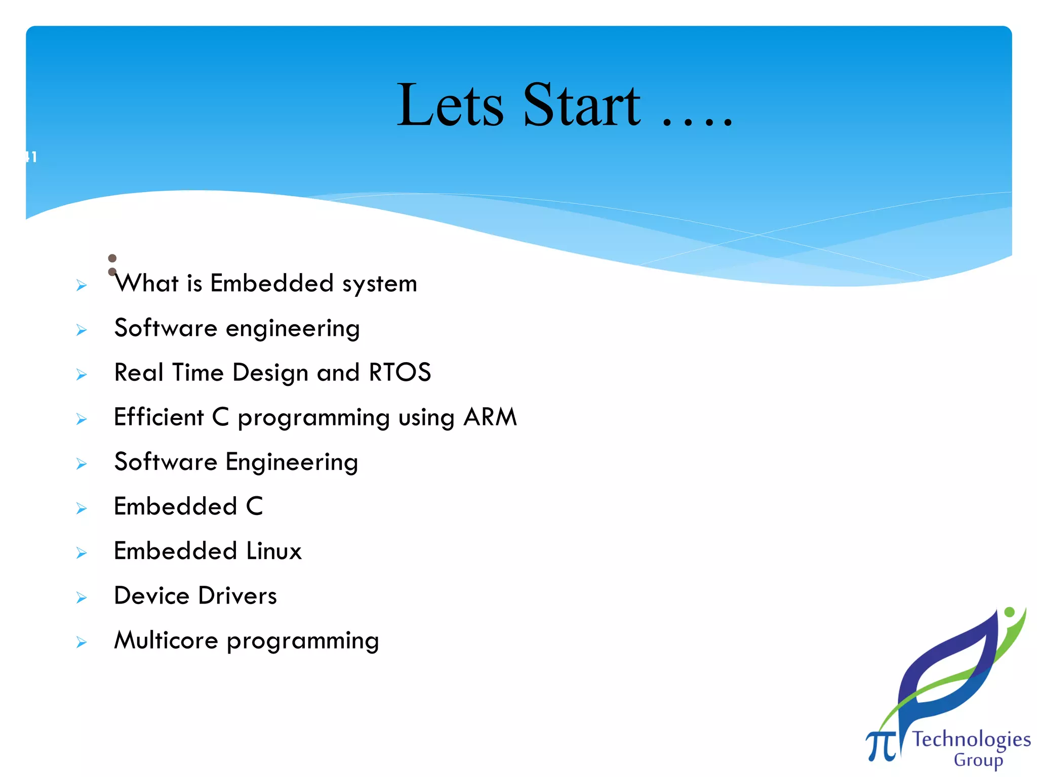 Lets Start ….
41



:What is Embedded system



Software engineering



Real Time Design and RTOS



Efficient C programming using ARM



Software Engineering



Embedded C



Embedded Linux



Device Drivers



Multicore programming

 