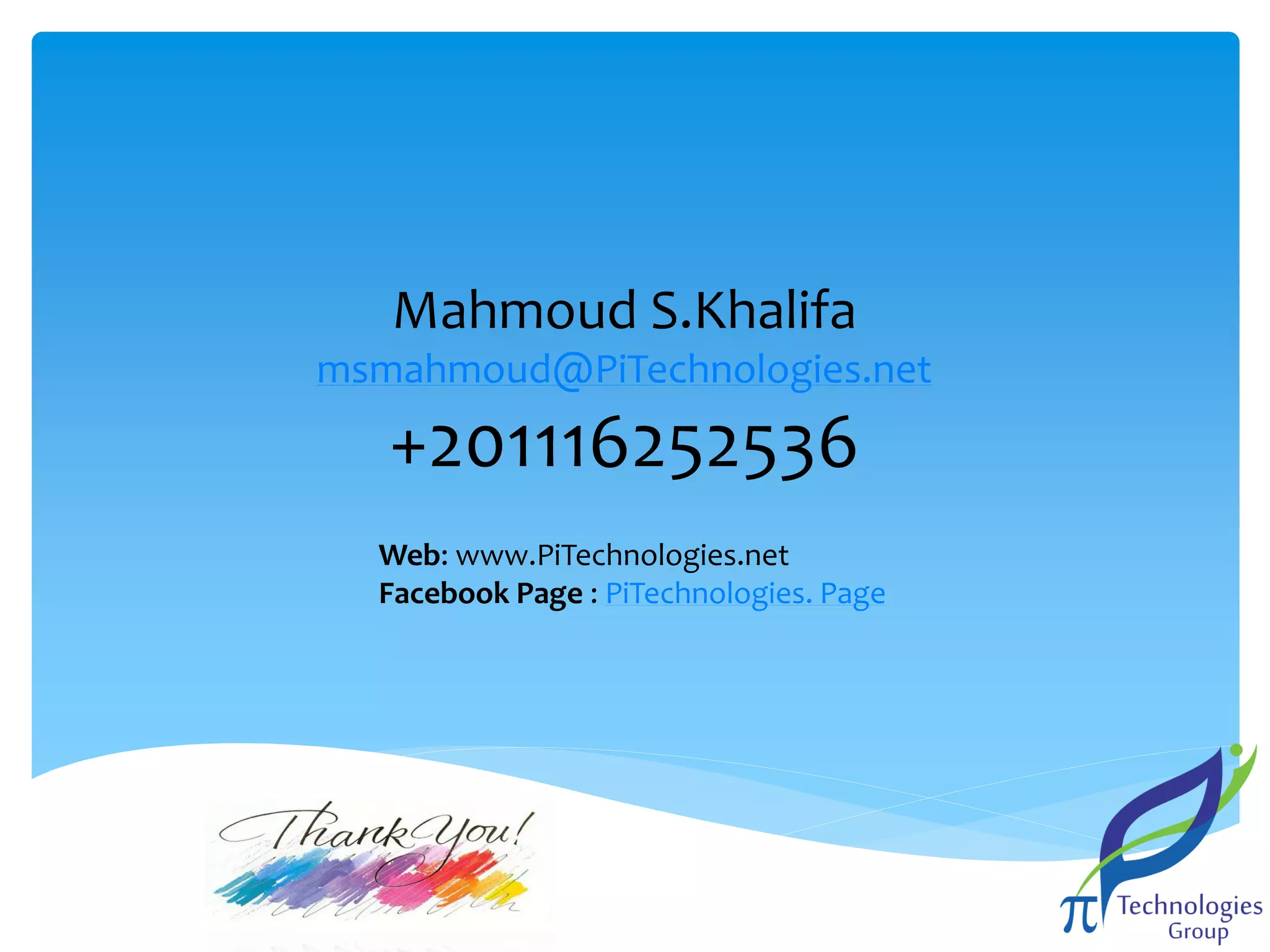 Mahmoud S.Khalifa
msmahmoud@PiTechnologies.net

+201116252536
Web: www.PiTechnologies.net
Facebook Page : PiTechnologies. Page

 