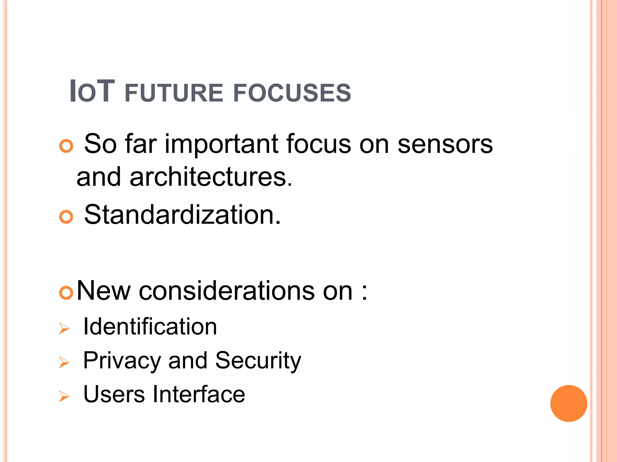 IOT FUTURE FOCUSES
So far important focus on sensors
and architectures.
 Standardization.


 New




considerations on :

Identification
Privacy and Security
Users Interface

 