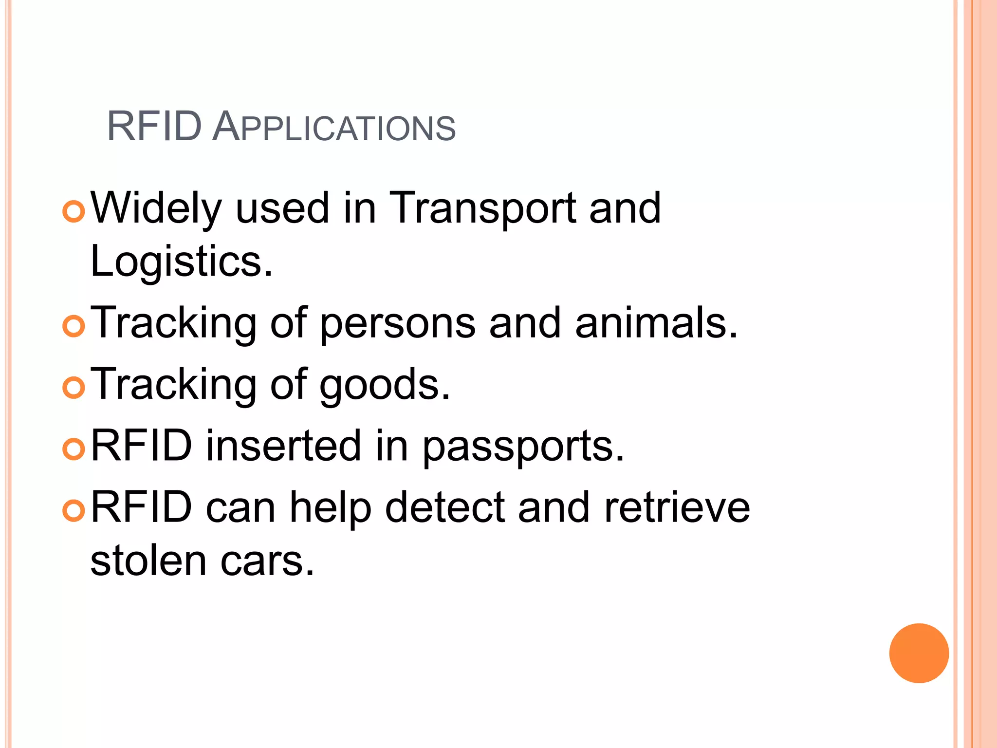 RFID APPLICATIONS
 Widely

used in Transport and
Logistics.
 Tracking of persons and animals.
 Tracking of goods.
 RFID inserted in passports.
 RFID can help detect and retrieve
stolen cars.

 