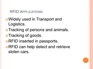RFID APPLICATIONS
 Widely

used in Transport and
Logistics.
 Tracking of persons and animals.
 Tracking of goods.
 RFID inserted in passports.
 RFID can help detect and retrieve
stolen cars.

 