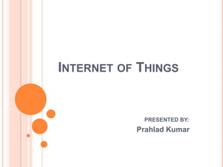INTERNET OF THINGS

PRESENTED BY:

Prahlad Kumar

 