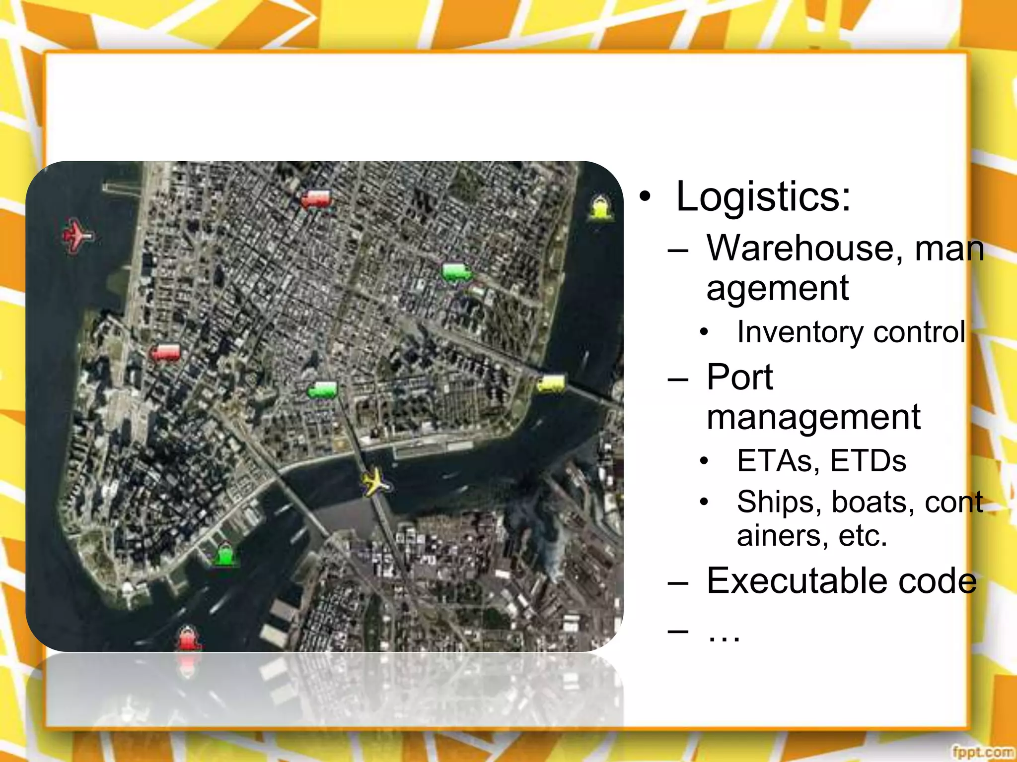 • Logistics:
– Warehouse, man
agement
• Inventory control

– Port
management
• ETAs, ETDs
• Ships, boats, cont
ainers, etc.

– Executable code
– …

 