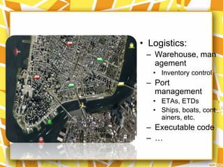 • Logistics:
– Warehouse, man
agement
• Inventory control

– Port
management
• ETAs, ETDs
• Ships, boats, cont
ainers, etc.

– Executable code
– …

 