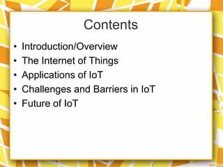 Contents
•
•
•
•
•

Introduction/Overview
The Internet of Things
Applications of IoT
Challenges and Barriers in IoT
Future of IoT

 