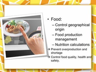 • Food:
– Control geographical
origin
– Food production
management
– Nutrition calculations
 Prevent overproduction and
shortage
 Control food quality, health and
safety.

 