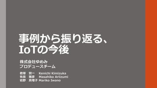 事例から振り返る、
IoTの今後
株式会社ゆめみ
プロデュースチーム
君塚 賢一 Kenichi Kimizuka
有泉 雅彦 Masahiko Ariizumi
岩野 真理子 Mariko Iwano
 