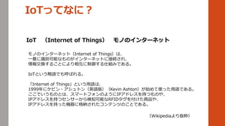 IoTäƤʤˣ
IoT Internet of Things ΤΥ󥿩`ͥå
ΤΥ󥿩`ͥåȣInternet of Thingsϡ
һReܤʤΤ󥿩`ͥåȤ˽ӾA졢
󽻓Q뤳Ȥˤ໥˽MߤǤ롣
IoTȤZǤФ롣
Internet of ThingsȤZϡ
1999˥ӥ?ȥӢZ棩Kevin AshtonʼʹäZǤ롣
ǤΤȤϡީ`ȥեΤ褦IPɥ쥹֤ĤΤ䡢
IPɥ쥹֤ĥ󥵩`֪ܤRFID򸶤Ʒ䡢
IPɥ쥹֤äC˸{줿ƥĤΤȤǤ롣
Wikipediai
 