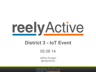 District 3 - IoT Event 
05 08 14 
Jeffrey Dungen 
@reelyActive 
 