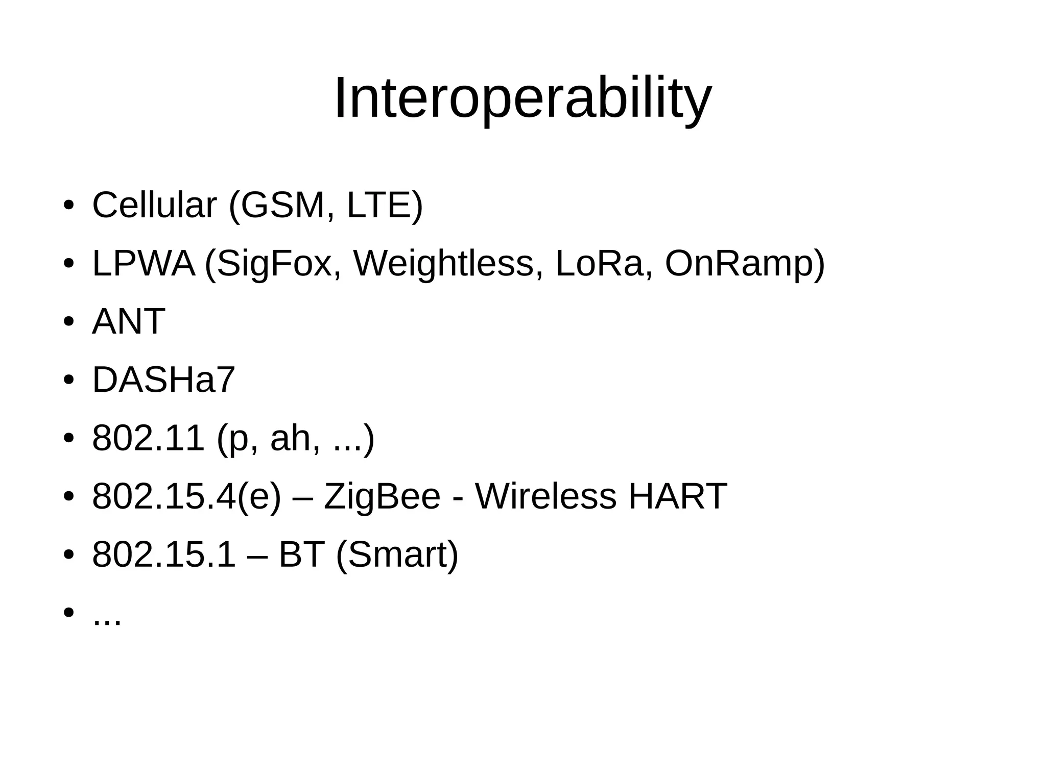 Interoperability 
● Cellular (GSM, LTE) 
● LPWA (SigFox, Weightless, LoRa, OnRamp) 
● ANT 
● DASHa7 
● 802.11 (p, ah, ...) 
● 802.15.4(e) – ZigBee - Wireless HART 
● 802.15.1 – BT (Smart) 
● ... 
 