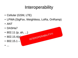 Interoperability 
● Cellular (GSM, LTE) 
● LPWA (SigFox, Weightless, LoRa, OnRamp) 
● ANT 
● DASHa7 
● 802.11 (p, ah, ...)...