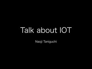 Talk about IOT 
Naoji Taniguchi 
 
