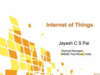 Internet of Things 
Jayesh C S Pai 
General Manager, 
MSME Tool Room, India 
 