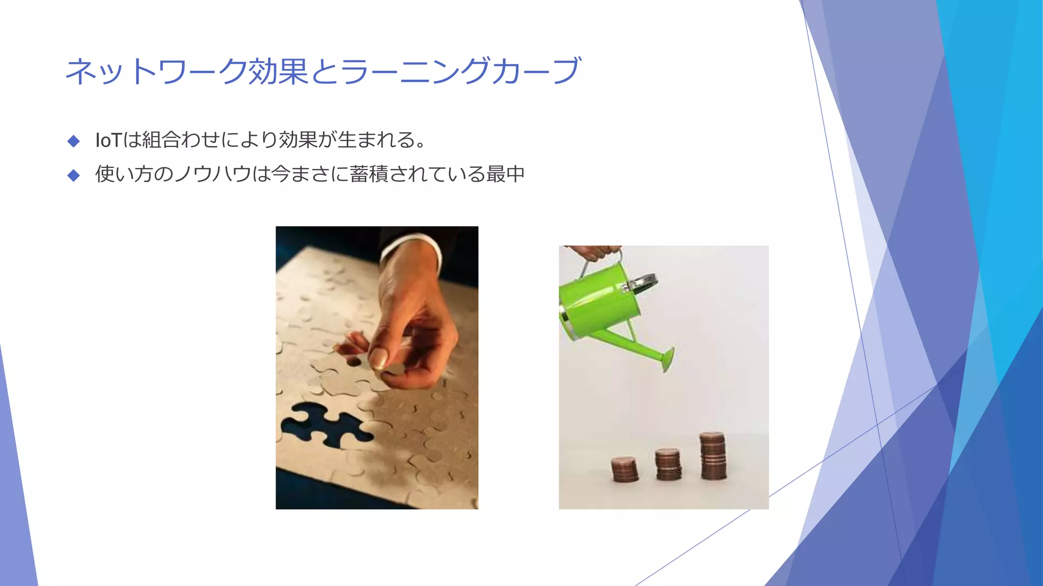 ネットワーク効果とラーニングカーブ 
 IoTは組合わせにより効果が生まれる。 
 使い方のノウハウは今まさに蓄積されている最中 
 