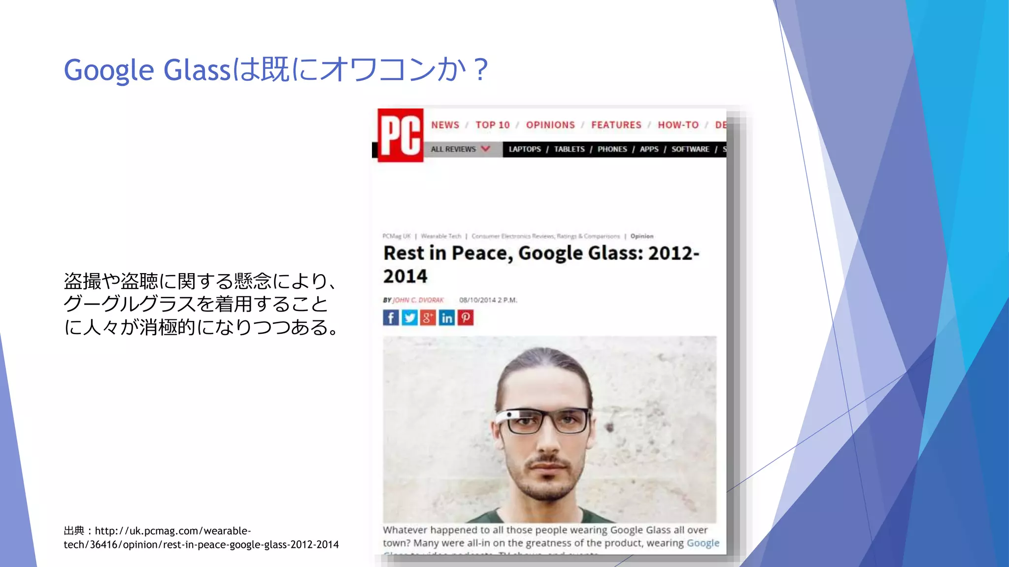 Google Glassは既にオワコンか？ 
盗撮や盗聴に関する懸念により、 
グーグルグラスを着用すること 
に人々が消極的になりつつある。 
出典：http://uk.pcmag.com/wearable-tech/ 
36416/opinion/rest-in-peace-google-glass-2012-2014 
 