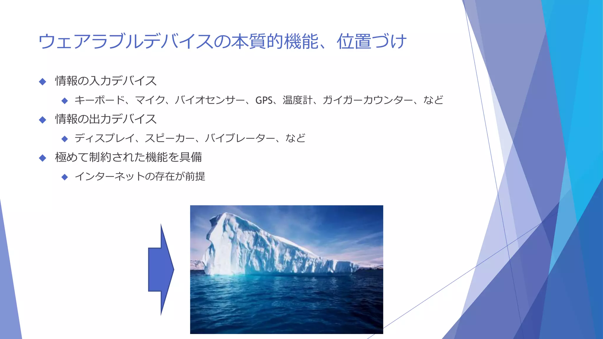ウェアラブルデバイスの本質的機能、位置づけ 
 情報の入力デバイス 
 キーボード、マイク、バイオセンサー、GPS、温度計、ガイガーカウンター、など 
 情報の出力デバイス 
 ディスプレイ、スピーカー、バイブレーター、など 
 極めて制約された機能を具備 
 インターネットの存在が前提 
 