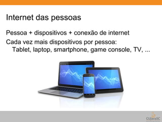 Internet das pessoas 
Pessoa + dispositivos + conexão de internet 
Cada vez mais dispositivos por pessoa: 
Tablet, laptop, smartphone, game console, TV, ... 
 