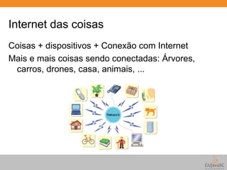 Internet das coisas 
Coisas + dispositivos + Conexão com Internet 
Mais e mais coisas sendo conectadas: Árvores, 
carros, drones, casa, animais, ... 
 