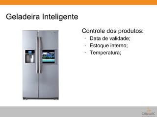 Geladeira Inteligente 
Controle dos produtos: 
• Data de validade; 
• Estoque interno; 
• Temperatura; 
 