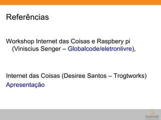 Referências 
Workshop Internet das Coisas e Raspbery pi 
(Viniscius Senger – Globalcode/eletronlivre), 
Internet das Coisas (Desiree Santos – Trogtworks) 
Apresentação 
 