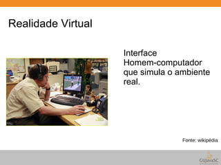 Realidade Virtual 
Interface 
Homem-computador 
que simula o ambiente 
real. 
Fonte: wikipédia 
 