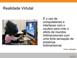 Realidade Virtutal 
É o uso de 
computadores e 
interfaces com o 
usuário para criar o 
efeito de mundos 
tridimensionais com 
uma forte sensação de 
presença 
tridimensional 
Fonte: wikipédia 
 