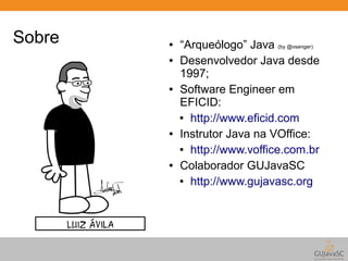 Sobre ● “Arqueólogo” Java (by @vsenger) 
● Desenvolvedor Java desde 
1997; 
● Software Engineer em 
EFICID: 
● http://www.eficid.com 
● Instrutor Java na VOffice: 
● http://www.voffice.com.br 
● Colaborador GUJavaSC 
● http://www.gujavasc.org 
 