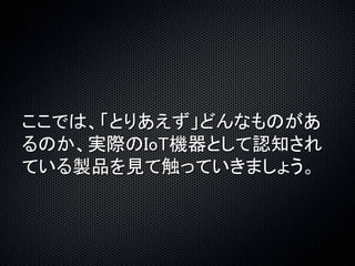 ここでは、「とりあえず」どんなものがあ 
るのか、実際のIoT機器として認知され 
ている製品を見て触っていきましょう。 
 