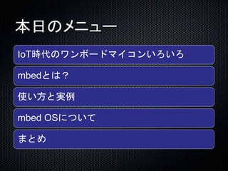 本日のメニュー 
IoT時代のワンボードマイコンいろいろ 
mbedとは？ 
使い方と実例 
mbed OSについて 
まとめ 
 