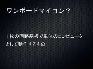 ワンボードマイコン？ 
１枚の回路基板で単体のコンピュータ 
として動作するもの 
 