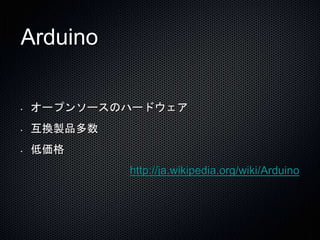 Arduino 
• オープンソースのハードウェア 
• 互換製品多数 
• 低価格 
http://ja.wikipedia.org/wiki/Arduino 
 