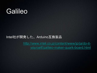 Galileo 
Intel社が開発した、Arduino互換製品 
http://www.intel.co.jp/content/www/jp/ja/do-it-yourself/ 
galileo-maker-quark-board.html 
 