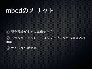 mbedのメリット 
① 開発環境がすぐに準備できる 
② ドラッグ・アンド・ドロップでプログラム書き込み 
可能 
③ ライブラリが充実 
 