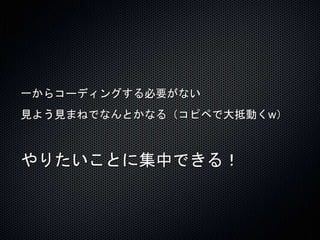 一からコーディングする必要がない 
見よう見まねでなんとかなる（コピペで大抵動くw） 
やりたいことに集中できる！ 
 