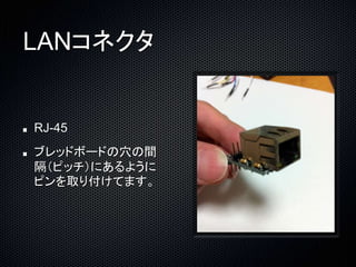 LANコネクタ 
RJ-45 
ブレッドボードの穴の間 
隔（ピッチ）にあるように 
ピンを取り付けてます。 
 