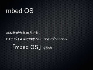 mbed OS 
ARM社が今年10月初旬、 
IoTデバイス向けのオペレーティングシステム 
「mbed OS」を発表 
 