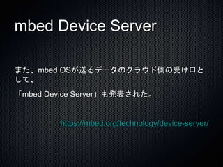 mbed Device Server 
また、mbed OSが送るデータのクラウド側の受け口と 
して、 
「mbed Device Server」も発表された。 
https://mbed.org/technology/device-server/ 
 