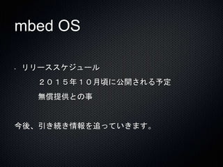 mbed OS 
• リリーススケジュール 
２０１５年１０月頃に公開される予定 
無償提供との事 
今後、引き続き情報を追っていきます。 
 
