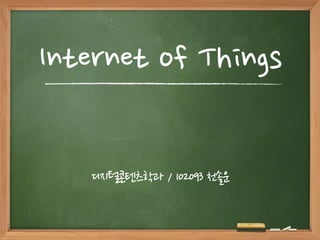 Internet of Things 
디지털콘텐츠학과 / 102093 천솔운 
 