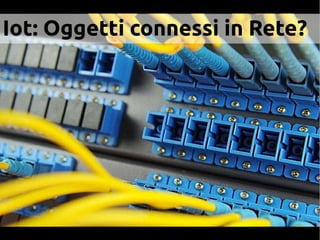 Iot: Oggetti connessi in Rete?
 
