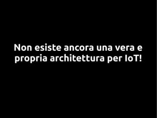 Non esiste ancora una vera e
propria architettura per IoT!
 