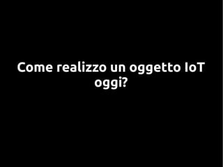 Come realizzo un oggetto IoT
oggi?
 