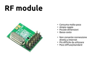 RF module
●
Consuma molto poco
●
Ampio raggio
●
Piccole dimensioni
●
Basso costo
●
Non consente connessione
diretta a Internet
●
Più difficile da utilizzare
●
Poco diffuso/standard
 