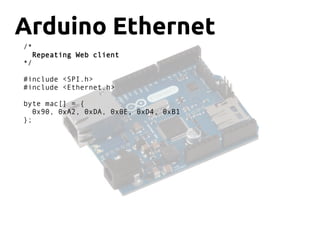 Arduino Ethernet
/*
Repeating Web client
*/
#include <SPI.h>
#include <Ethernet.h>
byte mac[] = {
0x90, 0xA2, 0xDA, 0x0E, 0xD4, 0xB1
};
 
