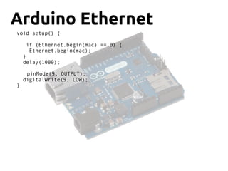 Arduino Ethernet
void setup() {
if (Ethernet.begin(mac) == 0) {
Ethernet.begin(mac);
}
delay(1000);
pinMode(9, OUTPUT);
digitalWrite(9, LOW);
}
 