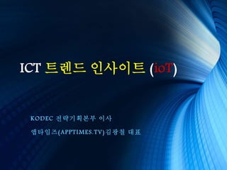 ICT 트렌드 인사이트 (ioT)
KODEC 전략기획본부 이사
앱타임즈(APPTIMES.TV)김광철 대표
 