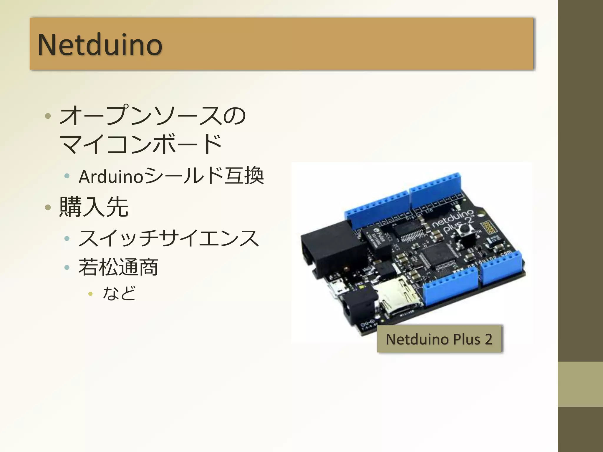 Netduino
• オープンソースの
マイコンボード
• Arduinoシールド互換
• 購入先
• スイッチサイエンス
• 若松通商
• など
Netduino Plus 2
 